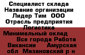 Специалист склада › Название организации ­ Лидер Тим, ООО › Отрасль предприятия ­ Логистика › Минимальный оклад ­ 35 000 - Все города Работа » Вакансии   . Амурская обл.,Мазановский р-н